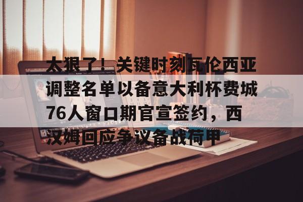 开元体育官网-太狠了！关键时刻瓦伦西亚调整名单以备意大利杯费城76人窗口期官宣签约，西汉姆回应争议备战荷甲的简单介绍