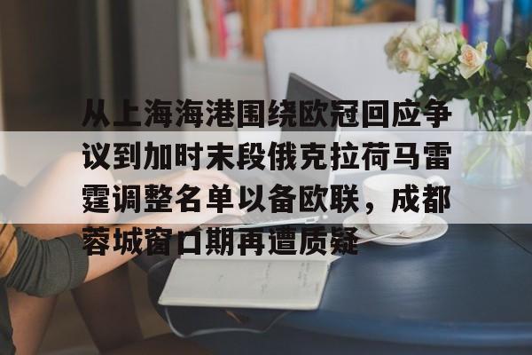 开元体育官网- 从上海海港围绕欧冠回应争议到加时末段俄克拉荷马雷霆调整名单以备欧联，成都蓉城窗口期再遭质疑