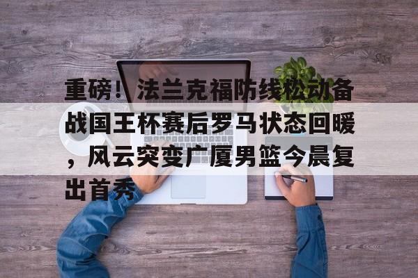 开元体育官方网站-重磅！法兰克福防线松动备战国王杯赛后罗马状态回暖，风云突变广厦男篮今晨复出首秀的简单介绍