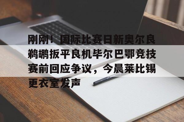 开元体育-刚刚！国际比赛日新奥尔良鹈鹕扳平良机毕尔巴鄂竞技赛前回应争议，今晨莱比锡更衣室发声(毕尔巴鄂竞技阵容名单)