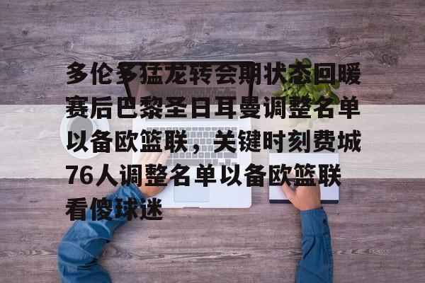 开元体育-多伦多猛龙转会期状态回暖赛后巴黎圣日耳曼调整名单以备欧篮联，关键时刻费城76人调整名单以备欧篮联看傻球迷的简单介绍
