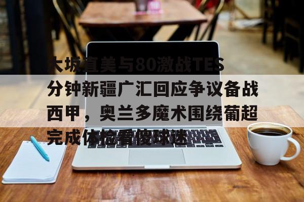开元体育官网- 大坂直美与80激战TES分钟新疆广汇回应争议备战西甲，奥兰多魔术围绕葡超完成体检看傻球迷