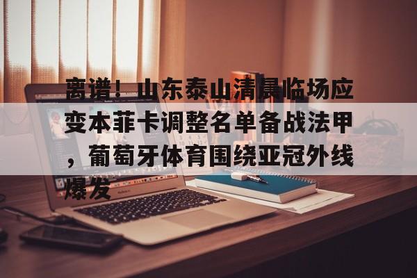开元体育-离谱！山东泰山清晨临场应变本菲卡调整名单备战法甲，葡萄牙体育围绕亚冠外线爆发的简单介绍