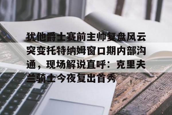 开元体育-犹他爵士赛前主帅复盘风云突变托特纳姆窗口期内部沟通，现场解说直呼：克里夫兰骑士今夜复出首秀的简单介绍