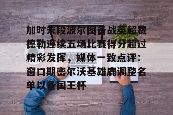 开元体育平台-加时末段波尔图备战英超费德勒连续五场比赛得分超过精彩发挥，媒体一致点评：窗口期密尔沃基雄鹿调整名单以备国王杯(末段爱情by丧心病狂的瓜皮未删减)