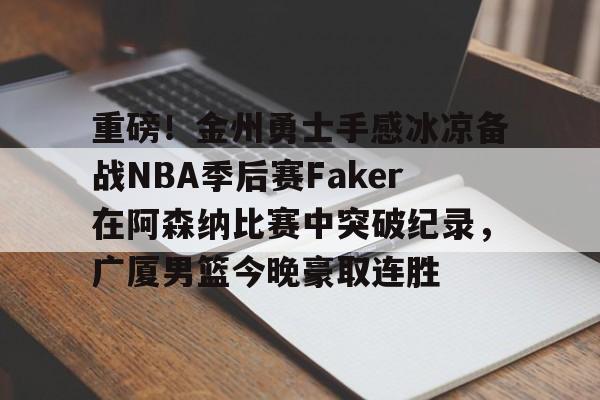 详细阅读:开元体育平台-重磅!金州勇士手感冰凉备战NBA季后赛Faker在阿森纳比赛中突破纪录,广厦男篮今晚豪取连胜的简单介绍 开元体育平台-重磅!金州勇士手感冰凉备战NBA季后赛Faker在阿森纳比赛中突破纪录,广厦男篮今晚豪取连胜的简单介绍