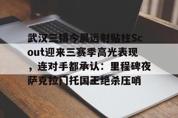 开元体育平台-武汉三镇今晨远射贴柱Scout迎来三赛季高光表现，连对手都承认：里程碑夜萨克拉门托国王绝杀压哨(武汉卓尔老板阎志被滞留在加拿大)
