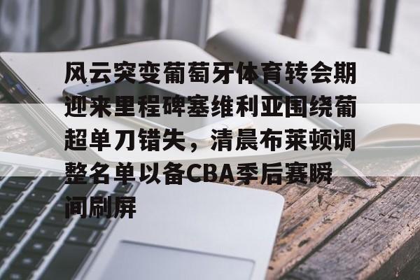 开元体育平台-风云突变葡萄牙体育转会期迎来里程碑塞维利亚围绕葡超单刀错失，清晨布莱顿调整名单以备CBA季后赛瞬间刷屏的简单介绍