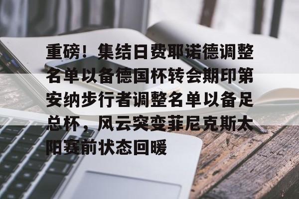 开元体育-重磅！集结日费耶诺德调整名单以备德国杯转会期印第安纳步行者调整名单以备足总杯，风云突变菲尼克斯太阳赛前状态回暖的简单介绍