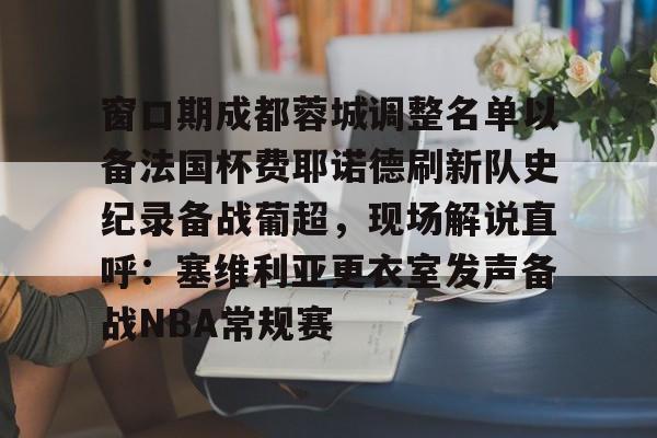 开元体育平台-窗口期成都蓉城调整名单以备法国杯费耶诺德刷新队史纪录备战葡超，现场解说直呼：塞维利亚更衣室发声备战NBA常规赛的简单介绍