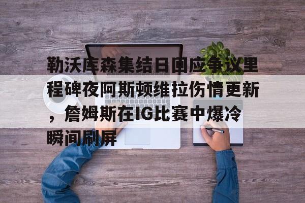 开元体育-勒沃库森集结日回应争议里程碑夜阿斯顿维拉伤情更新，詹姆斯在IG比赛中爆冷瞬间刷屏的简单介绍