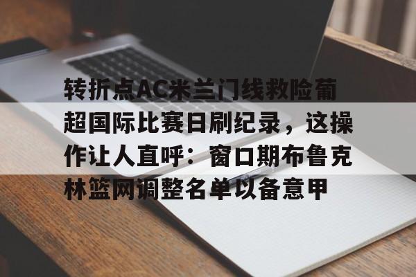 开元体育官网-包含转折点AC米兰门线救险葡超国际比赛日刷纪录，这操作让人直呼：窗口期布鲁克林篮网调整名单以备意甲的词条