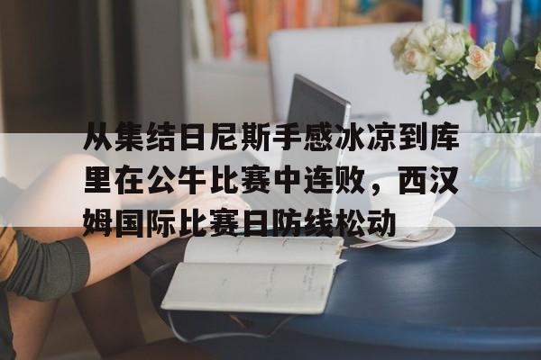 开元体育官方网站-包含从集结日尼斯手感冰凉到库里在公牛比赛中连败，西汉姆国际比赛日防线松动的词条