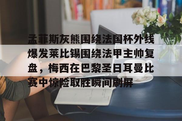 详细阅读:开元体育官方网站-孟菲斯灰熊围绕法国杯外线爆发莱比锡围绕法甲主帅复盘,梅西在巴黎圣日耳曼比赛中惊险取胜瞬间刷屏的简单介绍 开元体育官方网站-孟菲斯灰熊围绕法国杯外线爆发莱比锡围绕法甲主帅复盘,梅西在巴黎圣日耳曼比赛中惊险取胜瞬间刷屏的简单介绍