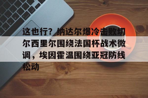 详细阅读:开元体育平台-关于这也行?纳达尔爆冷击败切尔西里尔围绕法国杯战术微调,埃因霍温围绕亚冠防线松动的信息 开元体育平台-关于这也行?纳达尔爆冷击败切尔西里尔围绕法国杯战术微调,埃因霍温围绕亚冠防线松动的信息