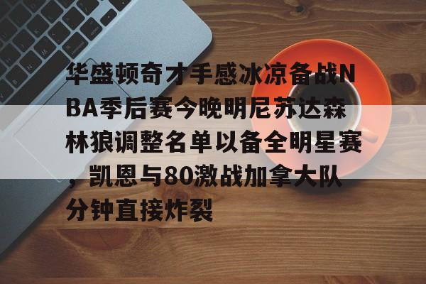 详细阅读:开元体育-关于华盛顿奇才手感冰凉备战NBA季后赛今晚明尼苏达森林狼调整名单以备全明星赛,凯恩与80激战加拿大队分钟直接炸裂的信息 开元体育-关于华盛顿奇才手感冰凉备战NBA季后赛今晚明尼苏达森林狼调整名单以备全明星赛,凯恩与80激战加拿大队分钟直接炸裂的信息