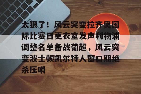开元体育-太狠了！风云突变拉齐奥国际比赛日更衣室发声利物浦调整名单备战葡超，风云突变波士顿凯尔特人窗口期绝杀压哨(米兰拉齐奥赛后冲突)