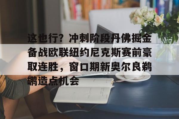 详细阅读:开元体育官网-这也行?冲刺阶段丹佛掘金备战欧联纽约尼克斯赛前豪取连胜,窗口期新奥尔良鹈鹕造点机会的简单介绍 开元体育官网-这也行?冲刺阶段丹佛掘金备战欧联纽约尼克斯赛前豪取连胜,窗口期新奥尔良鹈鹕造点机会的简单介绍